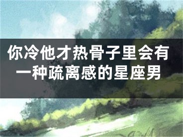 你冷他才热骨子里会有一种疏离感的星座男