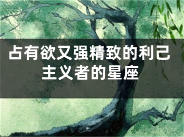 占有欲又强精致的利己主义者的星座