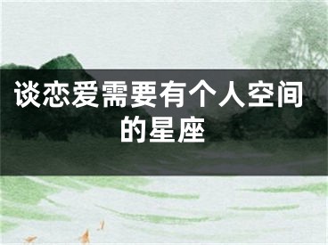 谈恋爱需要有个人空间的星座