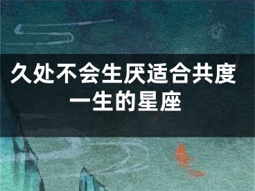久处不会生厌适合共度一生的星座