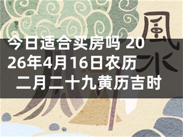 今日适合买房吗 2026年4月16日农历二月二十九黄历吉时