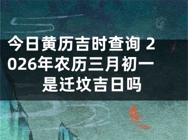 今日黄历吉时查询 2026年农历三月初一是迁坟吉日吗