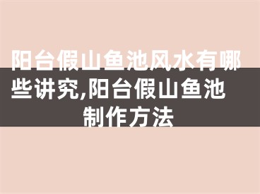 阳台假山鱼池风水有哪些讲究,阳台假山鱼池制作方法
