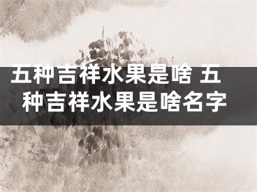 五种吉祥水果是啥 五种吉祥水果是啥名字