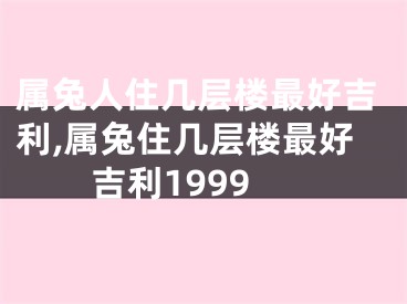 属兔人住几层楼最好吉利,属兔住几层楼最好吉利1999