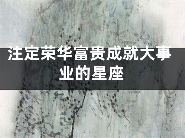 注定荣华富贵成就大事业的星座
