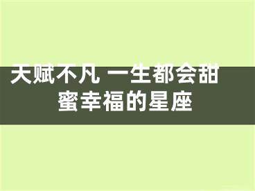 天赋不凡 一生都会甜蜜幸福的星座