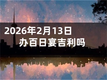 2026年2月13日办百日宴吉利吗