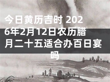 今日黄历吉时 2026年2月12日农历腊月二十五适合办百日宴吗