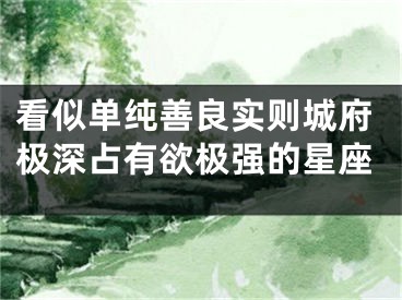 看似单纯善良实则城府极深占有欲极强的星座