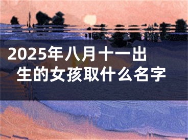2025年八月十一出生的女孩取什么名字