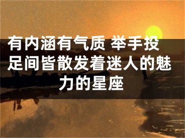 有内涵有气质 举手投足间皆散发着迷人的魅力的星座