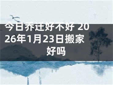 今日乔迁好不好 2026年1月23日搬家好吗