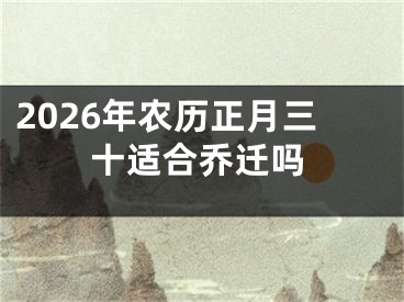 2026年农历正月三十适合乔迁吗
