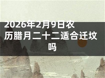 2026年2月9日农历腊月二十二适合迁坟吗