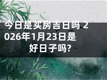 今日是买房吉日吗 2026年1月23日是好日子吗?
