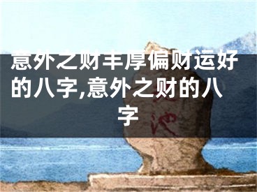 意外之财丰厚偏财运好的八字,意外之财的八字