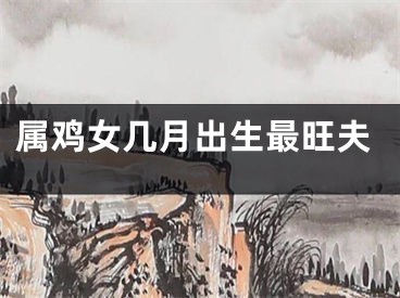 属鸡女几月出生最旺夫