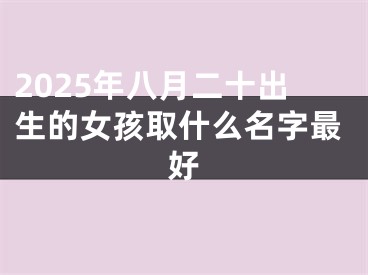 2025年八月二十出生的女孩取什么名字最好