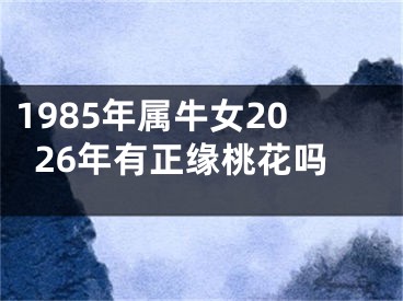 1985年属牛女2026年有正缘桃花吗