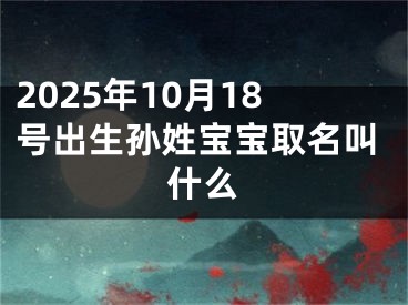 2025年10月18号出生孙姓宝宝取名叫什么