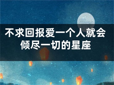 不求回报爱一个人就会倾尽一切的星座