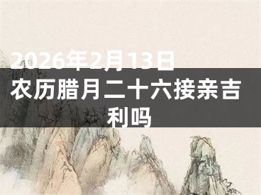 2026年2月13日农历腊月二十六接亲吉利吗