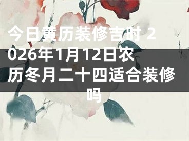 今日黄历装修吉时 2026年1月12日农历冬月二十四适合装修吗
