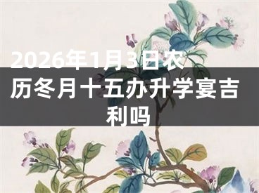2026年1月3日农历冬月十五办升学宴吉利吗