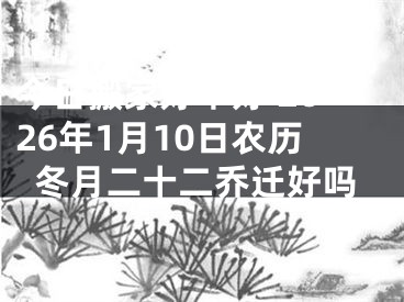今日搬家好不好 2026年1月10日农历冬月二十二乔迁好吗