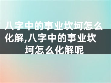 八字中的事业坎坷怎么化解,八字中的事业坎坷怎么化解呢