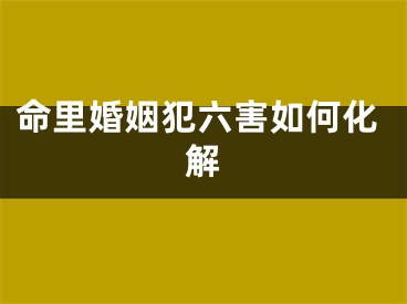 命里婚姻犯六害如何化解