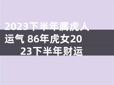 2023下半年属虎人运气 86年虎女2023下半年财运