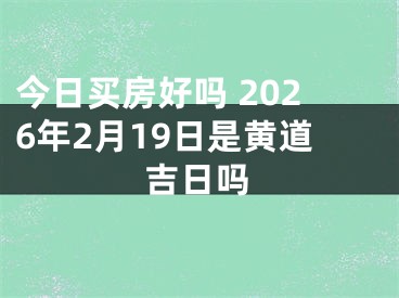今日买房好吗 2026年2月19日是黄道吉日吗