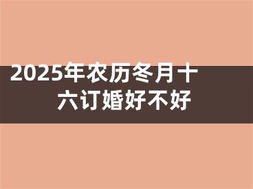 2025年农历冬月十六订婚好不好