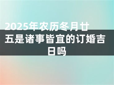 2025年农历冬月廿五是诸事皆宜的订婚吉日吗