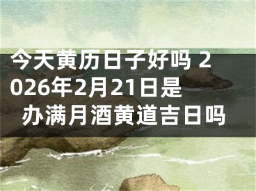 今天黄历日子好吗 2026年2月21日是办满月酒黄道吉日吗