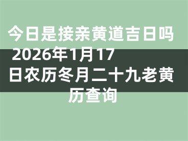 今日是接亲黄道吉日吗 2026年1月17日农历冬月二十九老黄历查询