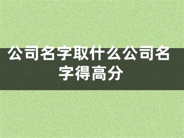 公司名字取什么公司名字得高分