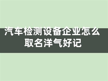 汽车检测设备企业怎么取名洋气好记