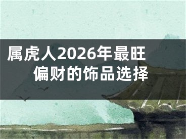 属虎人2026年最旺偏财的饰品选择