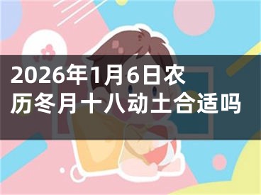 2026年1月6日农历冬月十八动土合适吗