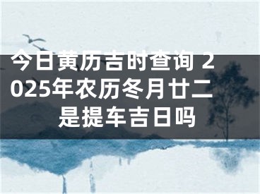 今日黄历吉时查询 2025年农历冬月廿二是提车吉日吗