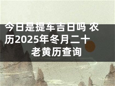 今日是提车吉日吗 农历2025年冬月二十老黄历查询