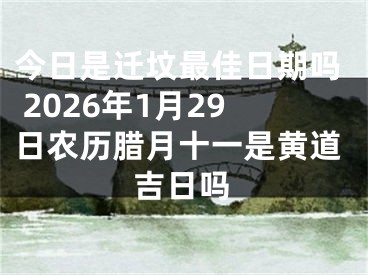 今日是迁坟最佳日期吗 2026年1月29日农历腊月十一是黄道吉日吗