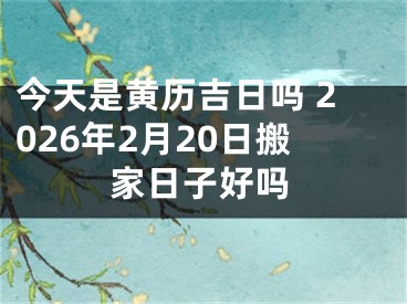 今天是黄历吉日吗 2026年2月20日搬家日子好吗