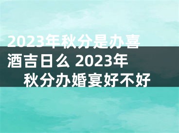 2023年秋分是办喜酒吉日么 2023年秋分办婚宴好不好