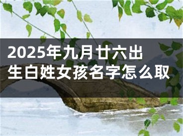 2025年九月廿六出生白姓女孩名字怎么取 