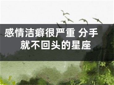 感情洁癖很严重 分手就不回头的星座 
