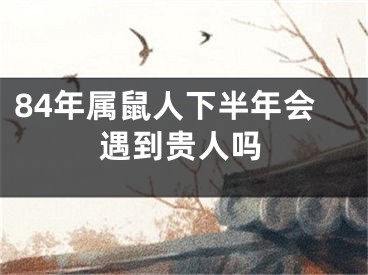 84年属鼠人下半年会遇到贵人吗 